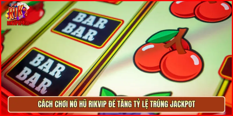 Cách chơi Nổ Hũ Rikvip để tăng tỷ lệ trúng jackpot