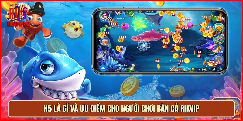 H5 là gì và ưu điểm cho người chơi Bắn Cá Rikvip
